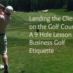 Landing the Client on the Course: A 9 Hole Lesson in Business Golf Etiquette